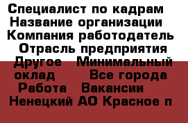 Специалист по кадрам › Название организации ­ Компания-работодатель › Отрасль предприятия ­ Другое › Минимальный оклад ­ 1 - Все города Работа » Вакансии   . Ненецкий АО,Красное п.